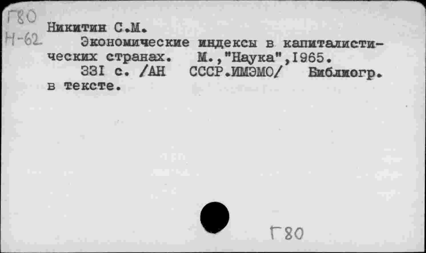 ﻿Г£0
И-61
Никитин С.М.
Экономические
индексы в капиталисты
ческих странах. М.,"Наука”,1965.
331 с. /АН СССР.ИМЭМО/ Библиогр в тексте.
Г20